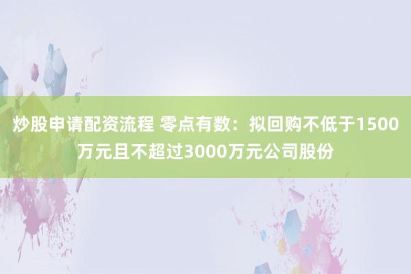 炒股申请配资流程 零点有数：拟回购不低于1500万元且不超过3000万元公司股份