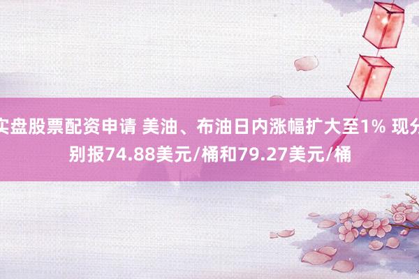 实盘股票配资申请 美油、布油日内涨幅扩大至1% 现分别报74.88美元/桶和79.27美元/桶