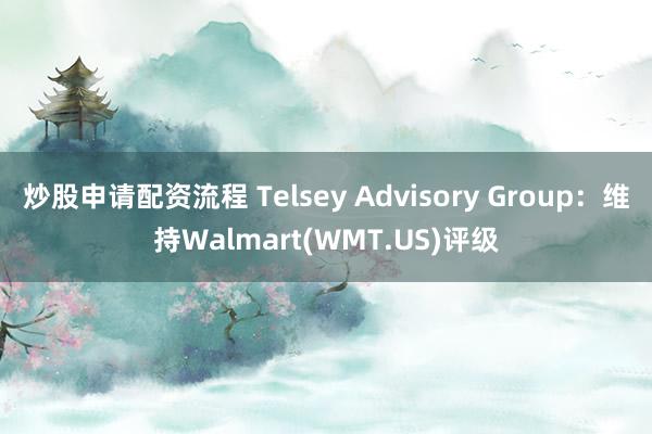 炒股申请配资流程 Telsey Advisory Group：维持Walmart(WMT.US)评级