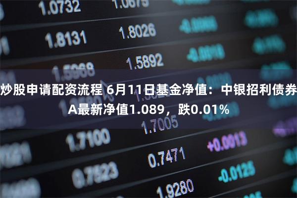 炒股申请配资流程 6月11日基金净值：中银招利债券A最新净值1.089，跌0.01%