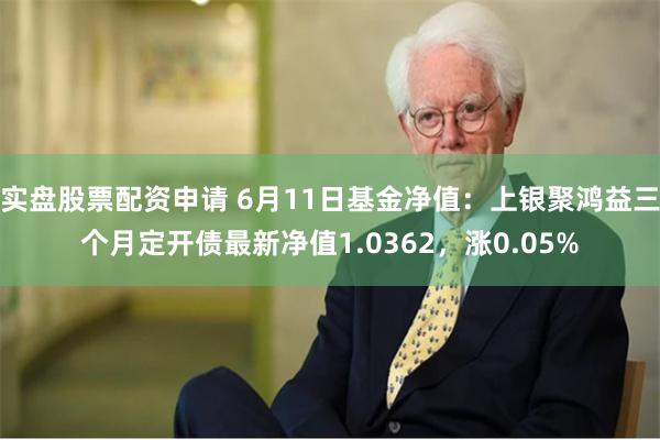 实盘股票配资申请 6月11日基金净值：上银聚鸿益三个月定开债最新净值1.0362，涨0.05%