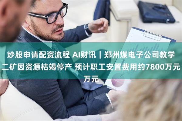 炒股申请配资流程 AI财讯｜郑州煤电子公司教学二矿因资源枯竭停产 预计职工安置费用约7800万元