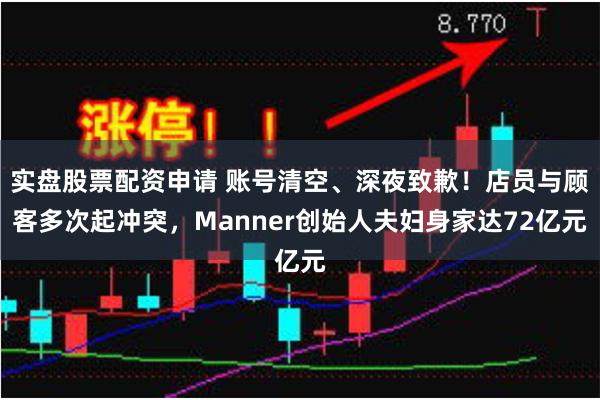 实盘股票配资申请 账号清空、深夜致歉！店员与顾客多次起冲突，Manner创始人夫妇身家达72亿元