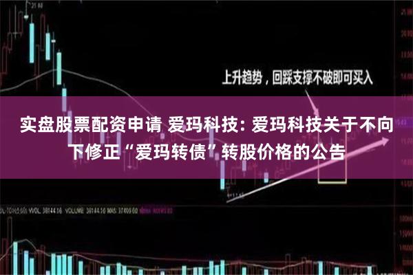 实盘股票配资申请 爱玛科技: 爱玛科技关于不向下修正“爱玛转债”转股价格的公告