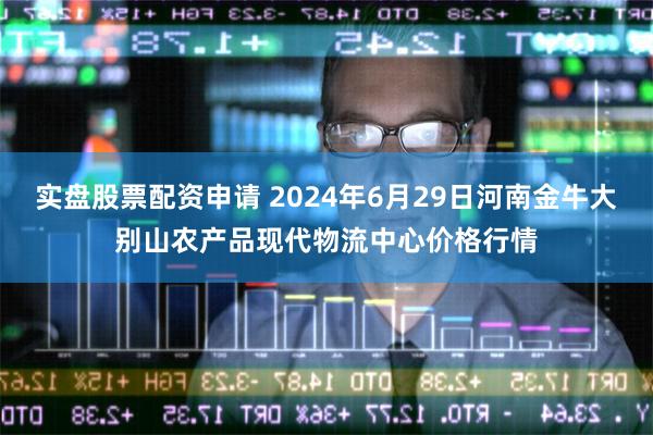 实盘股票配资申请 2024年6月29日河南金牛大别山农产品现代物流中心价格行情