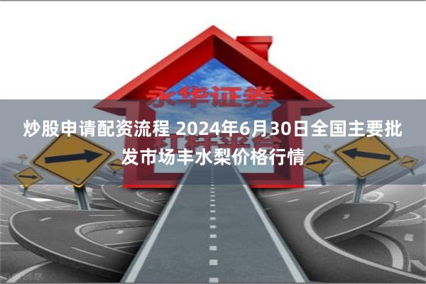 炒股申请配资流程 2024年6月30日全国主要批发市场丰水梨价格行情