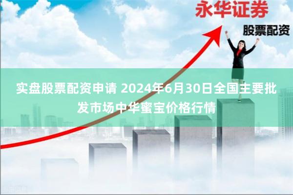 实盘股票配资申请 2024年6月30日全国主要批发市场中华蜜宝价格行情