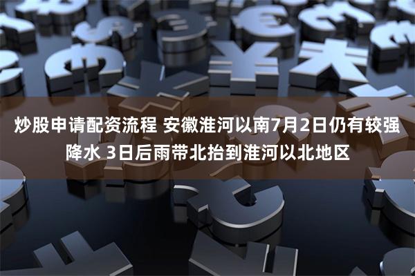 炒股申请配资流程 安徽淮河以南7月2日仍有较强降水 3日后雨带北抬到淮河以北地区