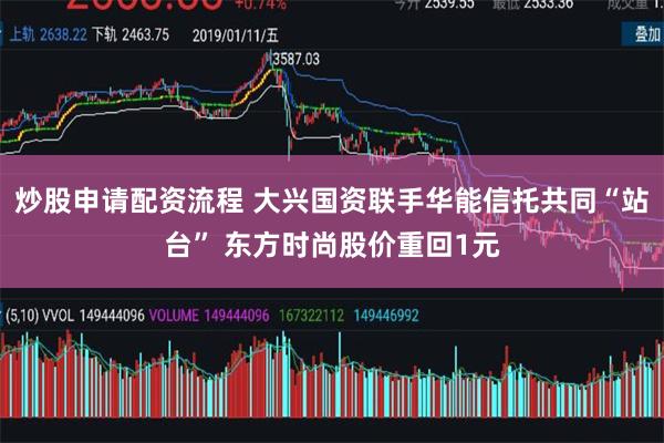 炒股申请配资流程 大兴国资联手华能信托共同“站台” 东方时尚股价重回1元