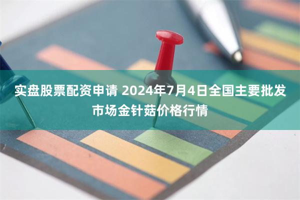 实盘股票配资申请 2024年7月4日全国主要批发市场金针菇价格行情