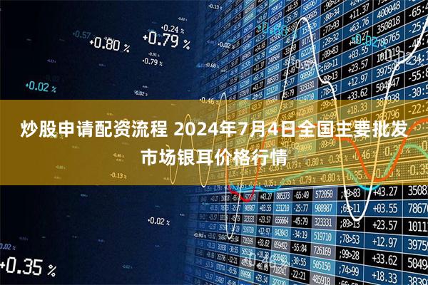 炒股申请配资流程 2024年7月4日全国主要批发市场银耳价格行情