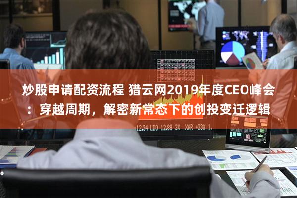 炒股申请配资流程 猎云网2019年度CEO峰会：穿越周期，解密新常态下的创投变迁逻辑