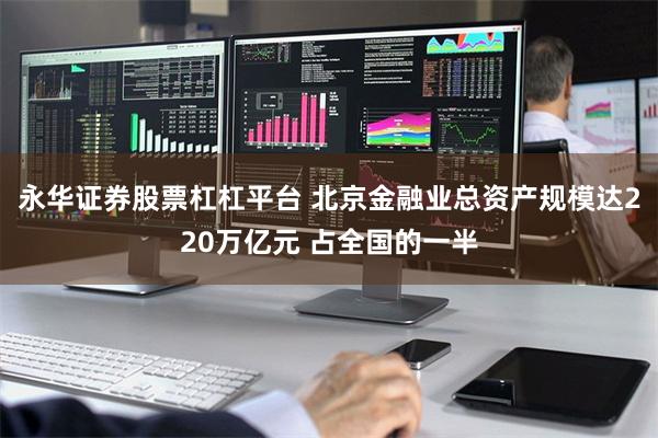 永华证券股票杠杠平台 北京金融业总资产规模达220万亿元 占全国的一半