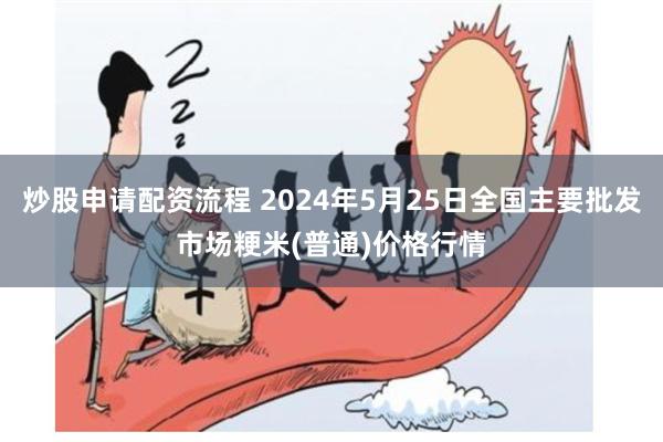 炒股申请配资流程 2024年5月25日全国主要批发市场粳米(普通)价格行情