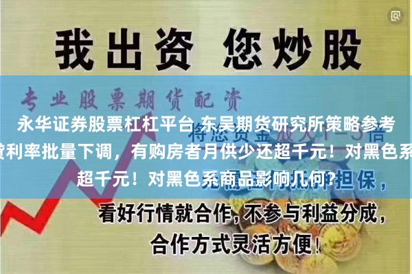 永华证券股票杠杠平台 东吴期货研究所策略参考｜存量首套房贷利率批量下调，有购房者月供少还超千元！对黑色系商品影响几何？