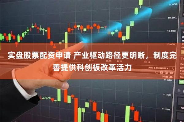 实盘股票配资申请 产业驱动路径更明晰，制度完善提供科创板改革活力