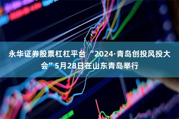 永华证券股票杠杠平台 “2024·青岛创投风投大会”5月28日在山东青岛举行