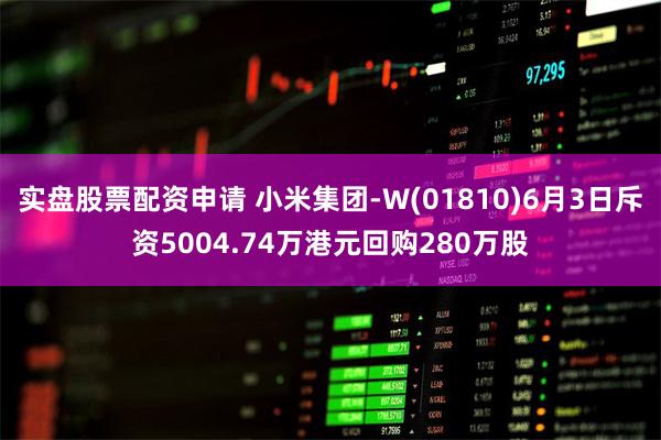 实盘股票配资申请 小米集团-W(01810)6月3日斥资5004.74万港元回购280万股