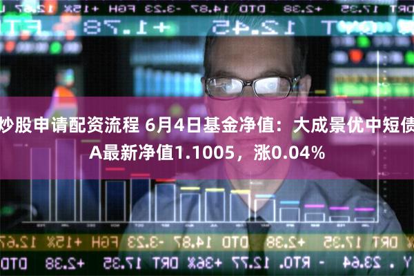 炒股申请配资流程 6月4日基金净值：大成景优中短债A最新净值1.1005，涨0.04%