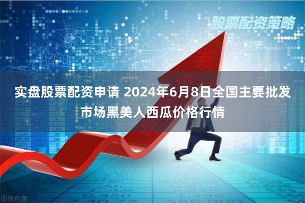 实盘股票配资申请 2024年6月8日全国主要批发市场黑美人西瓜价格行情