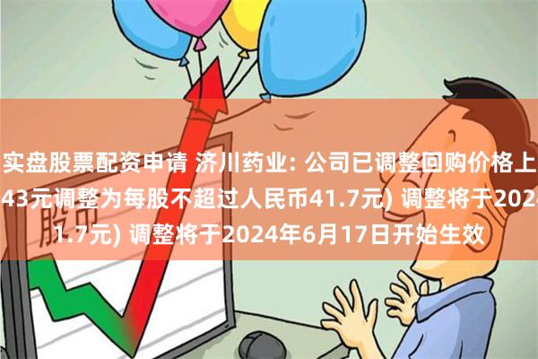 实盘股票配资申请 济川药业: 公司已调整回购价格上限(每股不超过人民币43元调整为每股不超过人民币41.7元) 调整将于2024年6月17日开始生效