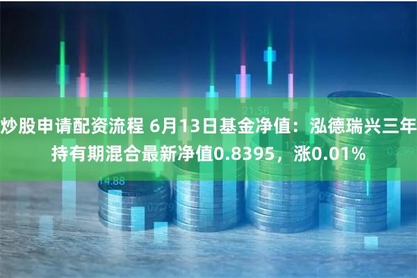 炒股申请配资流程 6月13日基金净值：泓德瑞兴三年持有期混合最新净值0.8395，涨0.01%