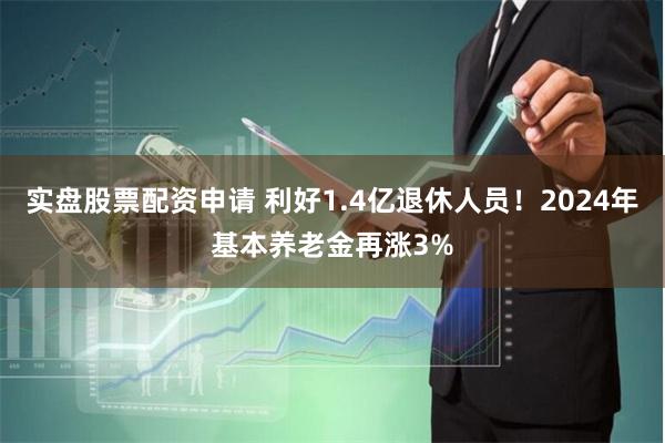 实盘股票配资申请 利好1.4亿退休人员！2024年基本养老金再涨3%