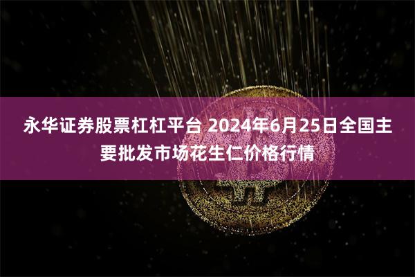 永华证券股票杠杠平台 2024年6月25日全国主要批发市场花生仁价格行情