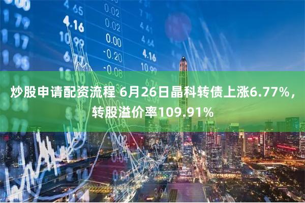 炒股申请配资流程 6月26日晶科转债上涨6.77%，转股溢价率109.91%