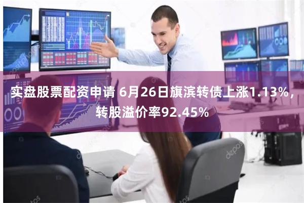 实盘股票配资申请 6月26日旗滨转债上涨1.13%，转股溢价率92.45%