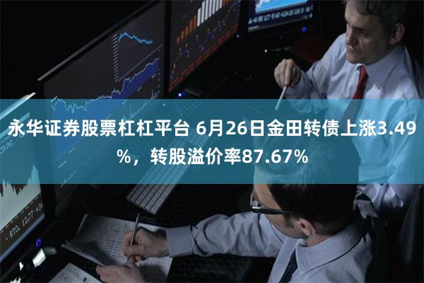 永华证券股票杠杠平台 6月26日金田转债上涨3.49%，转股溢价率87.67%