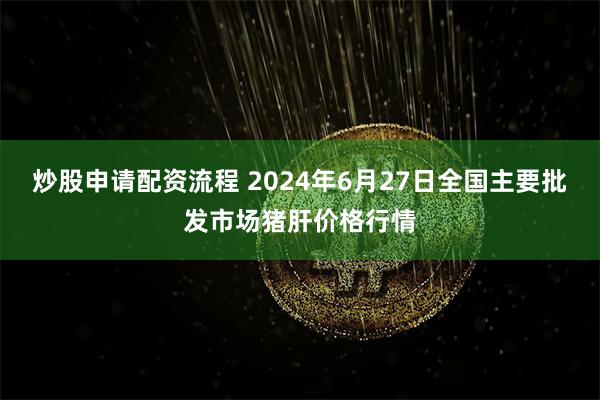 炒股申请配资流程 2024年6月27日全国主要批发市场猪肝价格行情