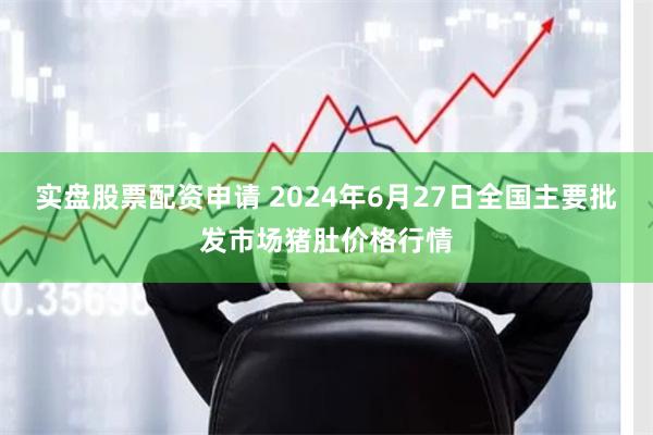 实盘股票配资申请 2024年6月27日全国主要批发市场猪肚价格行情