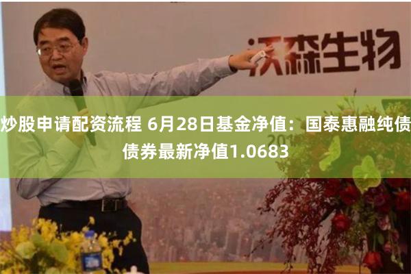 炒股申请配资流程 6月28日基金净值：国泰惠融纯债债券最新净值1.0683