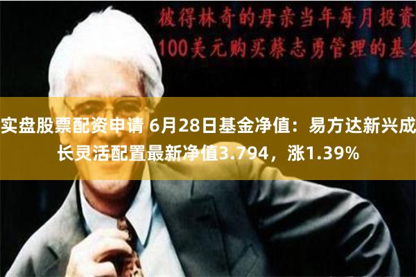 实盘股票配资申请 6月28日基金净值：易方达新兴成长灵活配置最新净值3.794，涨1.39%