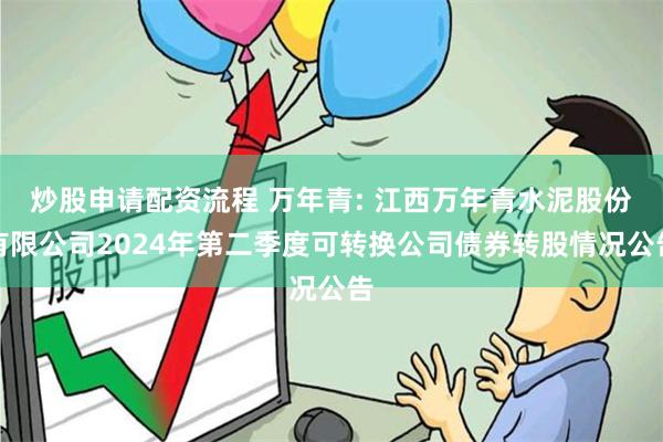 炒股申请配资流程 万年青: 江西万年青水泥股份有限公司2024年第二季度可转换公司债券转股情况公告