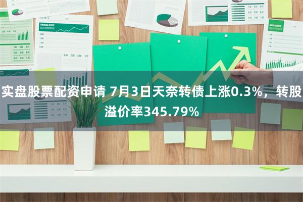 实盘股票配资申请 7月3日天奈转债上涨0.3%，转股溢价率345.79%