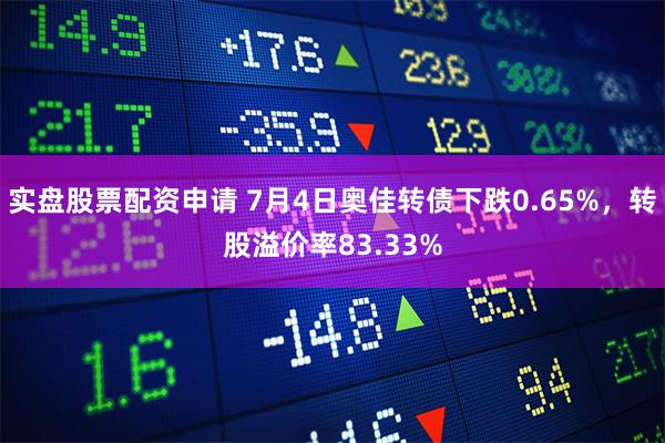 实盘股票配资申请 7月4日奥佳转债下跌0.65%，转股溢价率83.33%