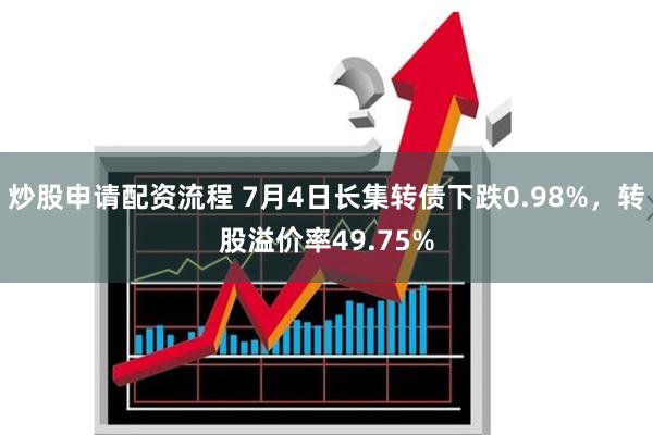 炒股申请配资流程 7月4日长集转债下跌0.98%，转股溢价率49.75%