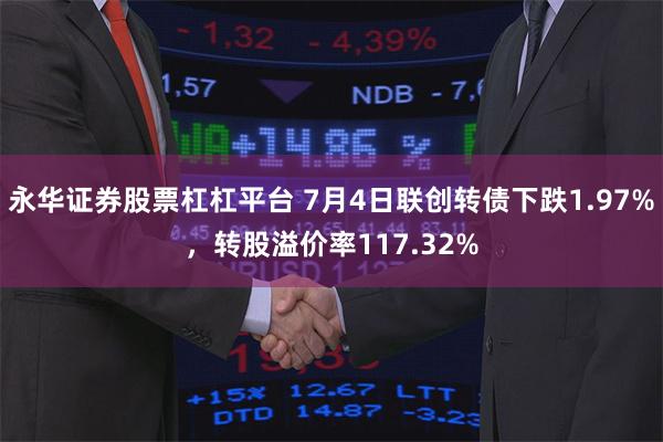 永华证券股票杠杠平台 7月4日联创转债下跌1.97%，转股溢价率117.32%