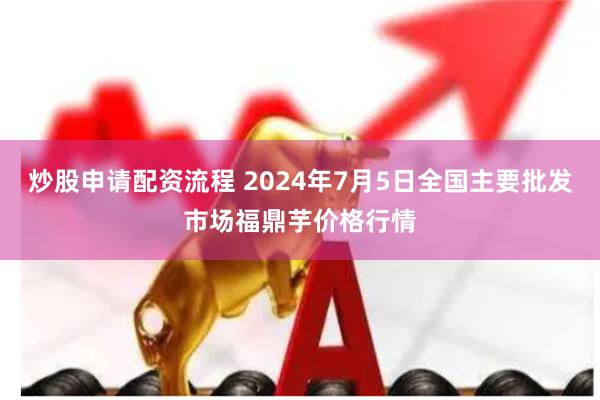 炒股申请配资流程 2024年7月5日全国主要批发市场福鼎芋价格行情