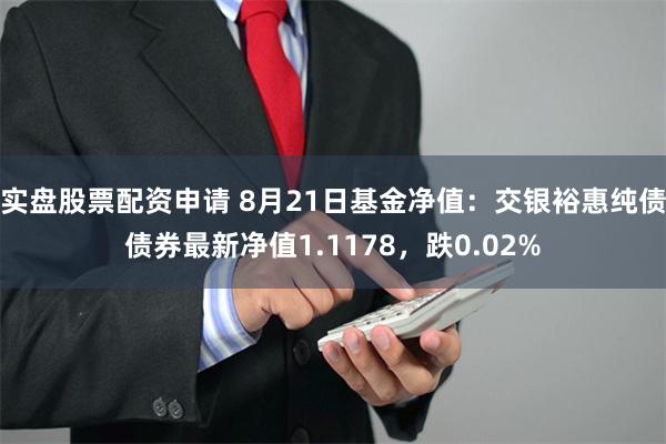 实盘股票配资申请 8月21日基金净值：交银裕惠纯债债券最新净值1.1178，跌0.02%