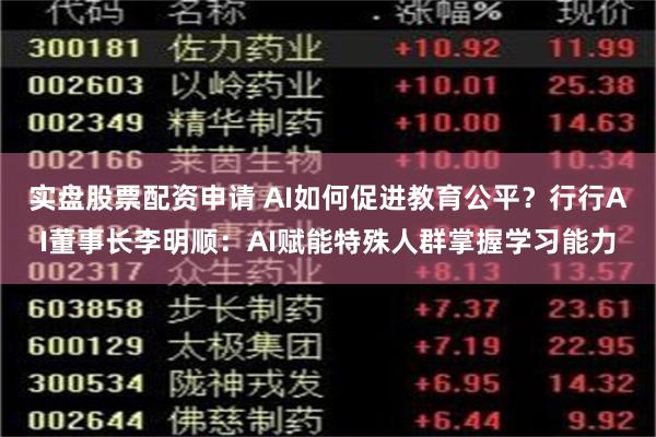 实盘股票配资申请 AI如何促进教育公平？行行AI董事长李明顺：AI赋能特殊人群掌握学习能力