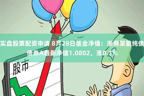 实盘股票配资申请 8月28日基金净值：浙商聚盈纯债债券A最新净值1.0802，涨0.1%