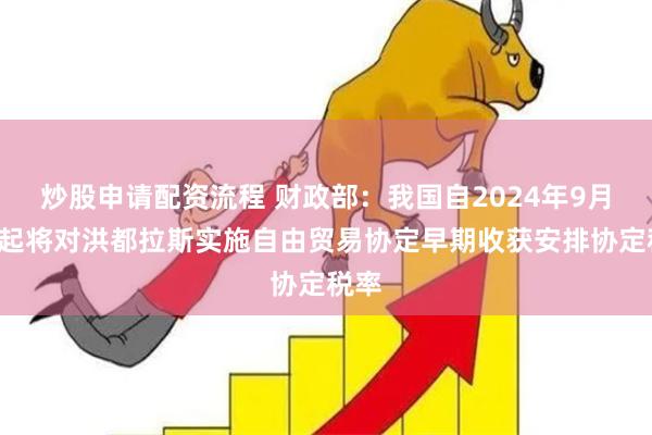 炒股申请配资流程 财政部：我国自2024年9月1日起将对洪都拉斯实施自由贸易协定早期收获安排协定税率