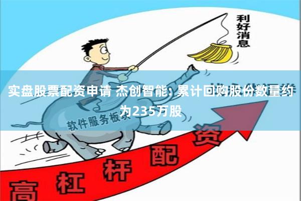 实盘股票配资申请 杰创智能: 累计回购股份数量约为235万股