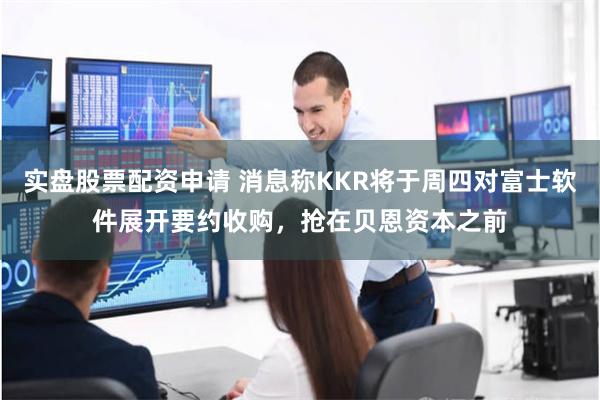 实盘股票配资申请 消息称KKR将于周四对富士软件展开要约收购，抢在贝恩资本之前