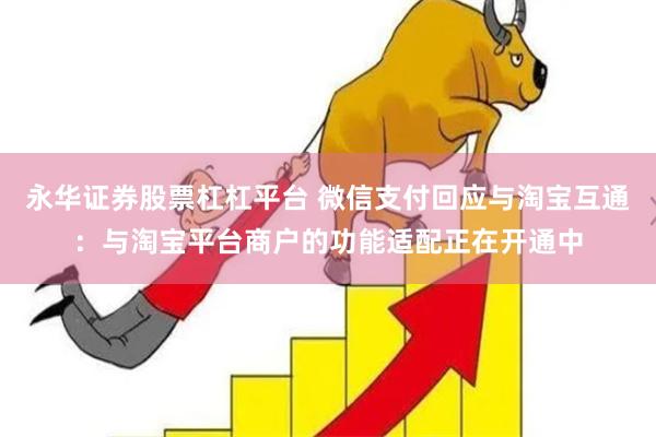 永华证券股票杠杠平台 微信支付回应与淘宝互通：与淘宝平台商户的功能适配正在开通中