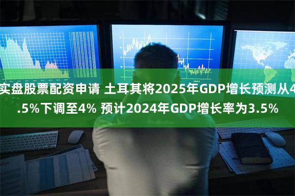 实盘股票配资申请 土耳其将2025年GDP增长预测从4.5%下调至4% 预计2024年GDP增长率为3.5%