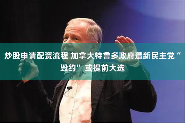 炒股申请配资流程 加拿大特鲁多政府遭新民主党“毁约” 或提前大选